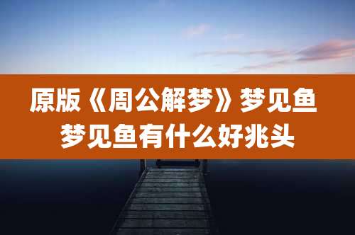 原版《周公解梦》梦见鱼 梦见鱼有什么好兆头