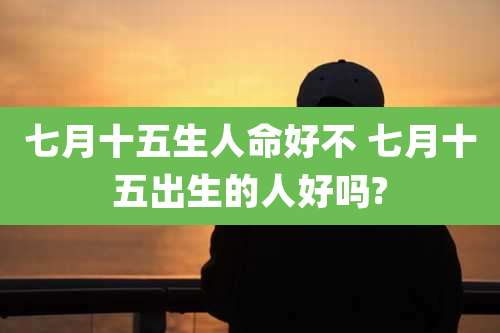 七月十五生人命好不 七月十五出生的人好吗?