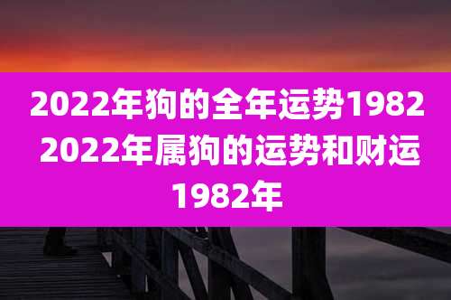 2022年狗的全年运势1982 2022年属狗的运势和财运1982年