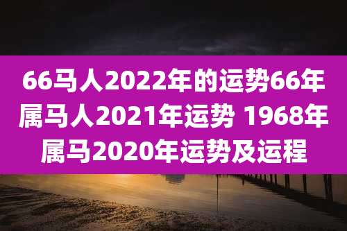 66马人2022年的运势66年属马人2021年运势 1968年属马2020年运势及运程