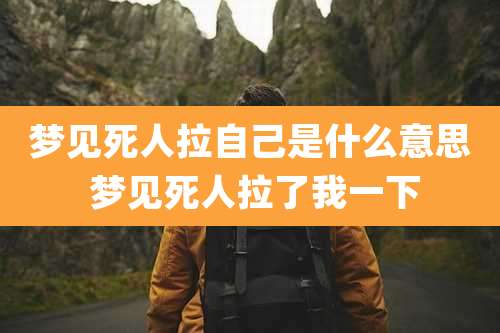 梦见死人拉自己是什么意思 梦见死人拉了我一下