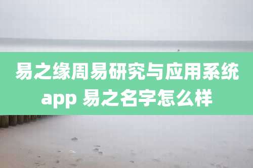 易之缘周易研究与应用系统app 易之名字怎么样
