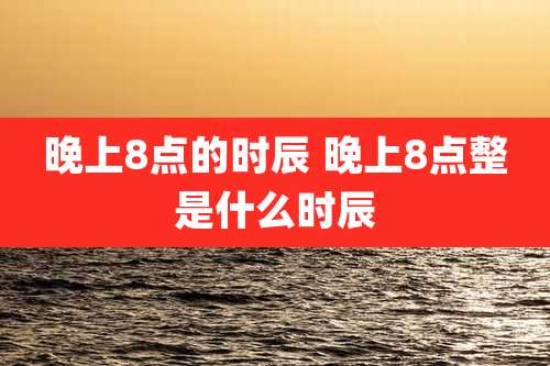 晚上8点的时辰 晚上8点整是什么时辰