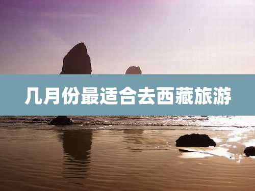 几月份最适合去西藏旅游