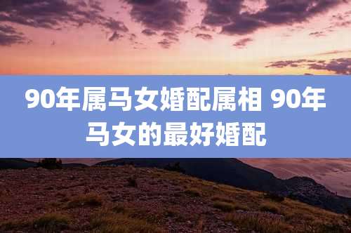 90年属马女婚配属相 90年马女的最好婚配