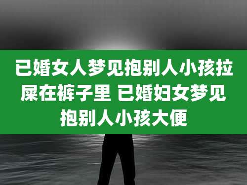 已婚女人梦见抱别人小孩拉屎在裤子里 已婚妇女梦见抱别人小孩大便