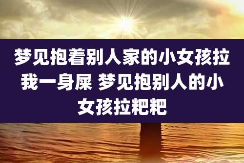 梦见抱着别人家的小女孩拉我一身屎 梦见抱别人的小女孩拉粑粑