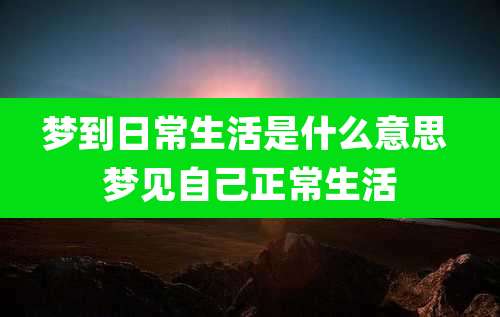 梦到日常生活是什么意思 梦见自己正常生活