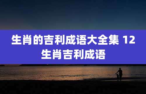 生肖的吉利成语大全集 12生肖吉利成语