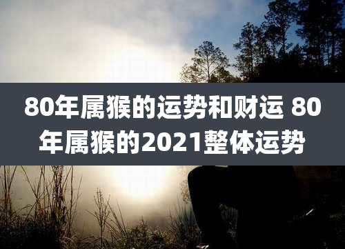 80年属猴的运势和财运 80年属猴的2021整体运势