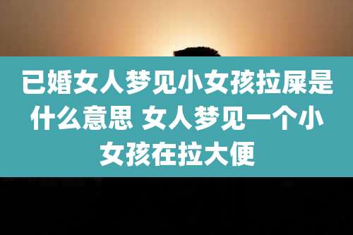 已婚女人梦见小女孩拉屎是什么意思 女人梦见一个小女孩在拉大便