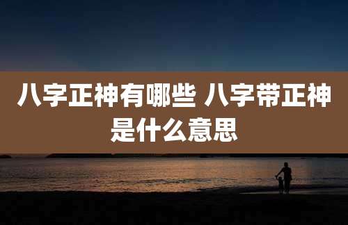 八字正神有哪些 八字带正神是什么意思