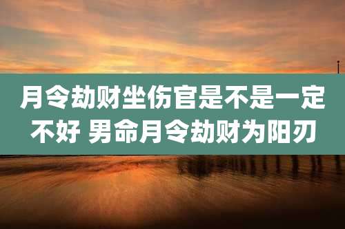 月令劫财坐伤官是不是一定不好 男命月令劫财为阳刃