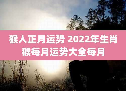 猴人正月运势 2022年生肖猴每月运势大全每月