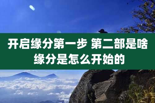 开启缘分第一步 第二部是啥 缘分是怎么开始的