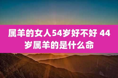 属羊的女人54岁好不好 44岁属羊的是什么命