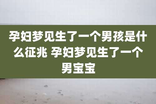 孕妇梦见生了一个男孩是什么征兆 孕妇梦见生了一个男宝宝