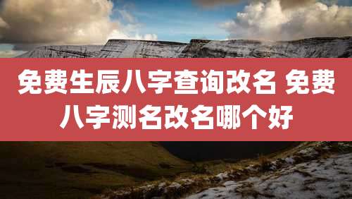 免费生辰八字查询改名 免费八字测名改名哪个好