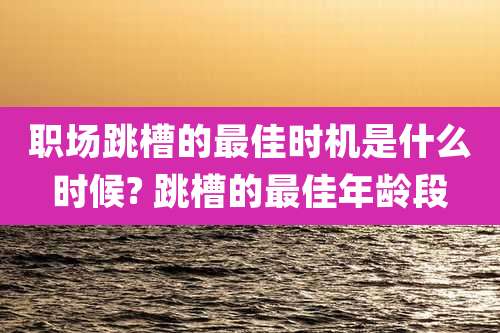 职场跳槽的最佳时机是什么时候? 跳槽的最佳年龄段