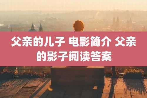 父亲的儿子 电影简介 父亲的影子阅读答案