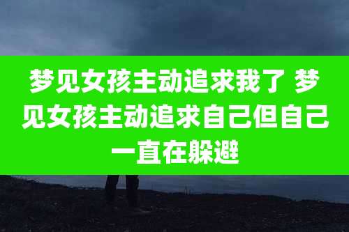 梦见女孩主动追求我了 梦见女孩主动追求自己但自己一直在躲避
