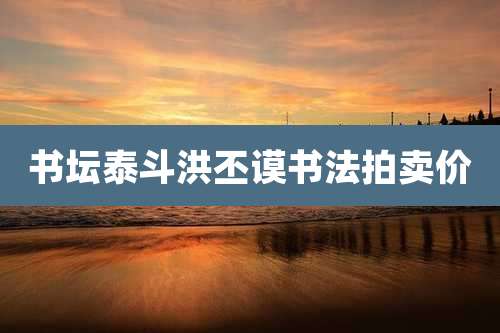 书坛泰斗洪丕谟书法拍卖价