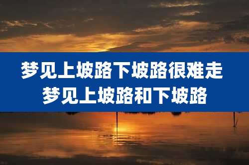 梦见上坡路下坡路很难走 梦见上坡路和下坡路