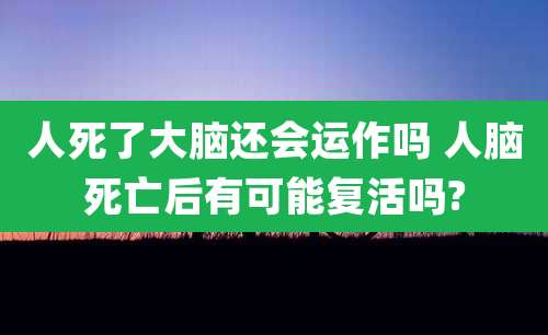 人死了大脑还会运作吗 人脑死亡后有可能复活吗?