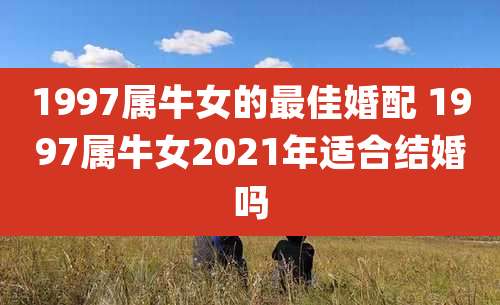 1997属牛女的最佳婚配 1997属牛女2021年适合结婚吗