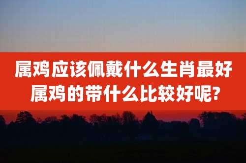 属鸡应该佩戴什么生肖最好 属鸡的带什么比较好呢?