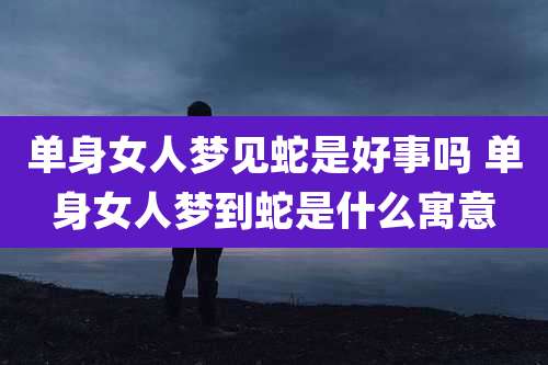 单身女人梦见蛇是好事吗 单身女人梦到蛇是什么寓意