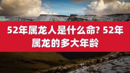 52年属龙人是什么命? 52年属龙的多大年龄