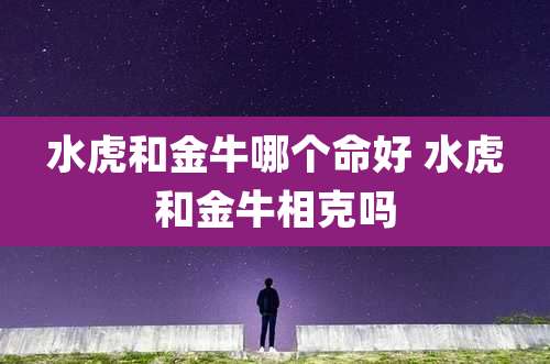 水虎和金牛哪个命好 水虎和金牛相克吗