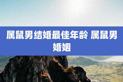 属鼠男结婚最佳年龄 属鼠男婚姻