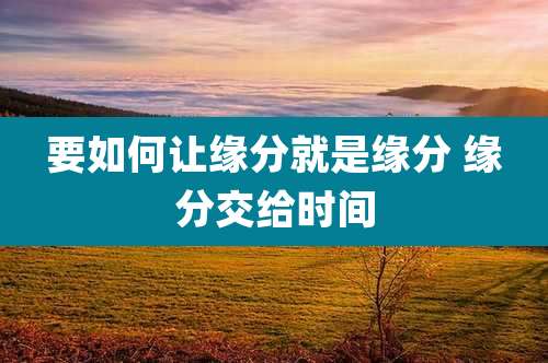 要如何让缘分就是缘分 缘分交给时间
