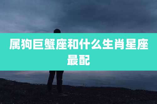 属狗巨蟹座和什么生肖星座最配