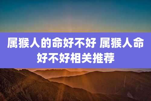 属猴人的命好不好 属猴人命好不好相关推荐