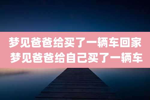 梦见爸爸给买了一辆车回家 梦见爸爸给自己买了一辆车