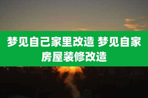 梦见自己家里改造 梦见自家房屋装修改造
