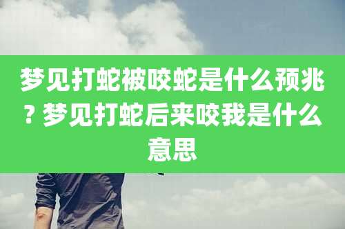 梦见打蛇被咬蛇是什么预兆? 梦见打蛇后来咬我是什么意思