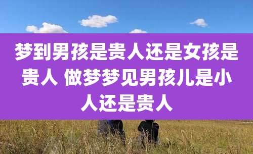 梦到男孩是贵人还是女孩是贵人 做梦梦见男孩儿是小人还是贵人