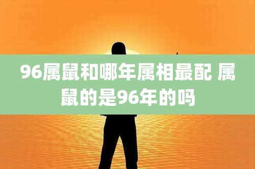 96属鼠和哪年属相最配 属鼠的是96年的吗