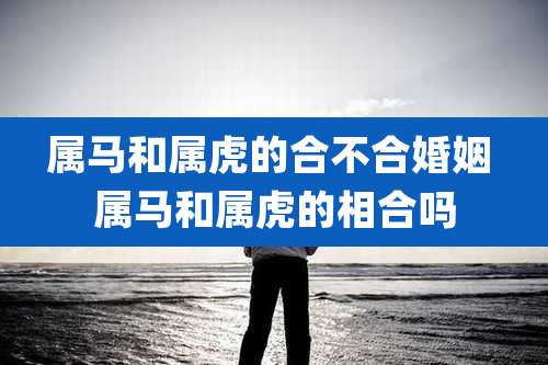 属马和属虎的合不合婚姻 属马和属虎的相合吗