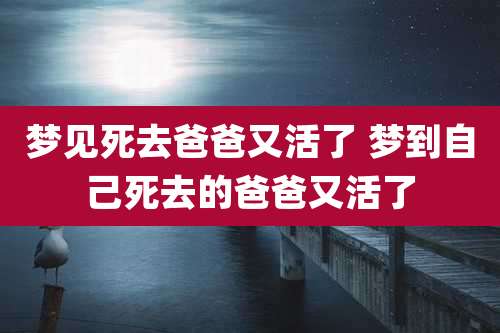 梦见死去爸爸又活了 梦到自己死去的爸爸又活了