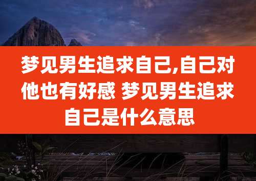 梦见男生追求自己,自己对他也有好感 梦见男生追求自己是什么意思