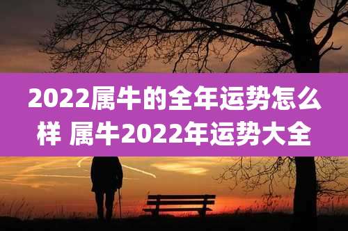2022属牛的全年运势怎么样 属牛2022年运势大全