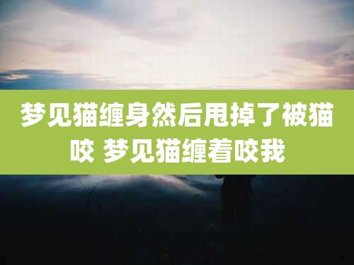 梦见猫缠身然后甩掉了被猫咬 梦见猫缠着咬我
