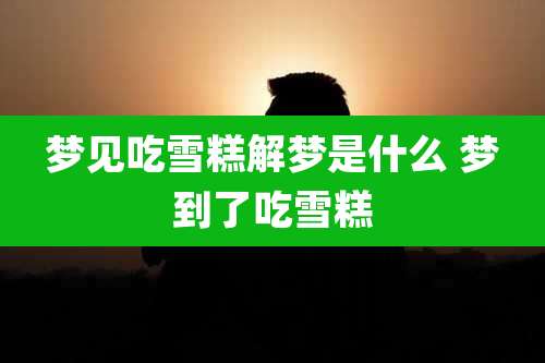 梦见吃雪糕解梦是什么 梦到了吃雪糕