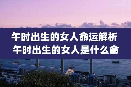 午时出生的女人命运解析 午时出生的女人是什么命