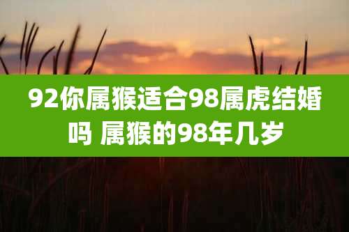 92你属猴适合98属虎结婚吗 属猴的98年几岁